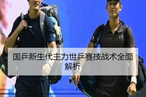 国乒新生代主力世乒赛技战术全面解析